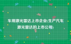 车用激光雷达上市企业(生产汽车激光雷达的上市公司)