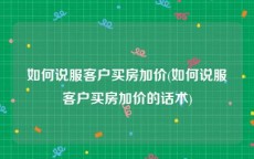 如何说服客户买房加价(如何说服客户买房加价的话术)