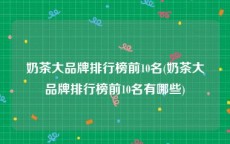 奶茶大品牌排行榜前10名(奶茶大品牌排行榜前10名有哪些)