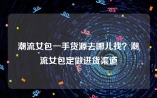 潮流女包一手货源去哪儿找？潮流女包定做进货渠道