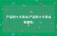 产品的十大卖点(产品的十大卖点有哪些)