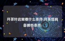 开茶叶店需要什么条件(开茶馆具备哪些条件)