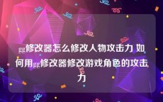 gg修改器怎么修改人物攻击力 如何用gg修改器修改游戏角色的攻击力
