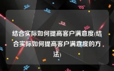 结合实际如何提高客户满意度(结合实际如何提高客户满意度的方法)