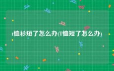t恤衫短了怎么办(T恤短了怎么办)
