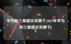 华为和三星建议买哪个(2022年华为和三星建议买哪个)