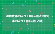 如何优雅的发生日朋友圈(如何优雅的发生日朋友圈文案)