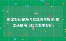 飘柔好还是海飞丝洗发水好呢(飘柔还是海飞丝洗发水好用)
