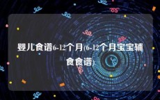 婴儿食谱6-12个月(6-12个月宝宝辅食食谱)