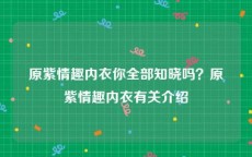 原紫情趣内衣你全部知晓吗？原紫情趣内衣有关介绍