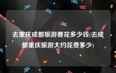 去重庆成都旅游要花多少钱(去成都重庆旅游大约花费多少)