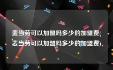 麦当劳可以加盟吗多少的加盟费(麦当劳可以加盟吗多少的加盟费)
