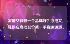 凉拖女鞋哪一个品牌好？凉拖女鞋供应商批发价第一手货源通道