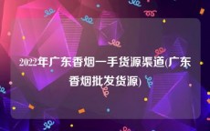 2022年广东香烟一手货源渠道(广东香烟批发货源)