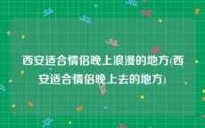 西安适合情侣晚上浪漫的地方(西安适合情侣晚上去的地方)