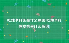 吃辣木籽苦是什么原因(吃辣木籽感觉苦是什么原因)