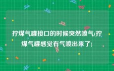 拧煤气罐接口的时候突然喷气(拧煤气罐感觉有气喷出来了)