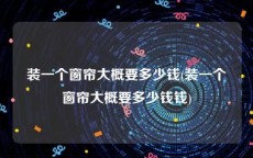 装一个窗帘大概要多少钱(装一个窗帘大概要多少钱钱)