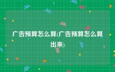 广告预算怎么算(广告预算怎么算出来)