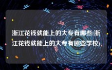 浙江花钱就能上的大专有哪些(浙江花钱就能上的大专有哪些学校)