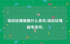 项目经理需要什么条件(项目经理报考条件)