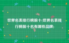 世界名表排行榜前十(世界名表排行榜前十名有哪些品牌)