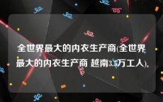 全世界最大的内衣生产商(全世界最大的内衣生产商 越南3.5万工人)