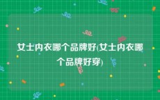 女士内衣哪个品牌好(女士内衣哪个品牌好穿)