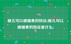 婴儿可以喂辅食的特征(婴儿可以喂辅食的特征是什么)