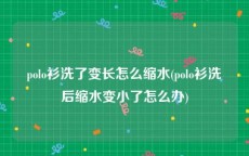 polo衫洗了变长怎么缩水(polo衫洗后缩水变小了怎么办)