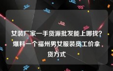 女装厂家一手货源批发能上哪找？爆料一个福州男女服装员工价拿货方式