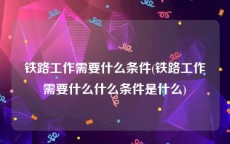 铁路工作需要什么条件(铁路工作需要什么什么条件是什么)
