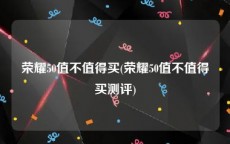 荣耀50值不值得买(荣耀50值不值得买测评)