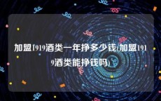 加盟1919酒类一年挣多少钱(加盟1919酒类能挣钱吗)