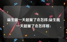 益生菌一天超量了会怎样(益生菌一天超量了会怎样样)