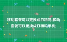 移动套餐可以更换成日租吗(移动套餐可以更换成日租吗手机)