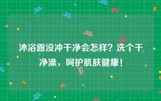 沐浴露没冲干净会怎样？洗个干净澡，呵护肌肤健康！