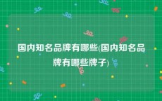 国内知名品牌有哪些(国内知名品牌有哪些牌子)