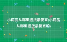 小商品从哪里进货最便宜(小商品从哪里进货最便宜的)