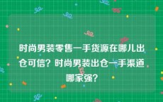 时尚男装零售一手货源在哪儿出仓可信？时尚男装出仓一手渠道哪家强？