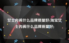 女士内裤什么品牌质量好(淘宝女士内裤什么品牌质量好)