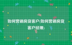 如何营销房贷客户(如何营销房贷客户经理)