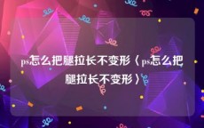 ps怎么把腿拉长不变形〈ps怎么把腿拉长不变形〉