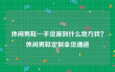 休闲男鞋一手货源到什么地方找？休闲男鞋定制拿货通道