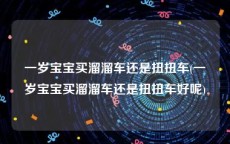 一岁宝宝买溜溜车还是扭扭车(一岁宝宝买溜溜车还是扭扭车好呢)