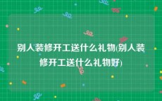 别人装修开工送什么礼物(别人装修开工送什么礼物好)