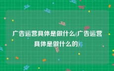 广告运营具体是做什么(广告运营具体是做什么的)