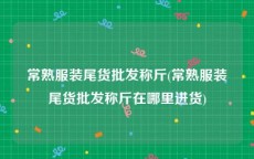 常熟服装尾货批发称斤(常熟服装尾货批发称斤在哪里进货)