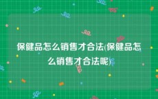 保健品怎么销售才合法(保健品怎么销售才合法呢)