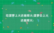 吃菠萝上火还是降火(菠萝会上火还是降火)